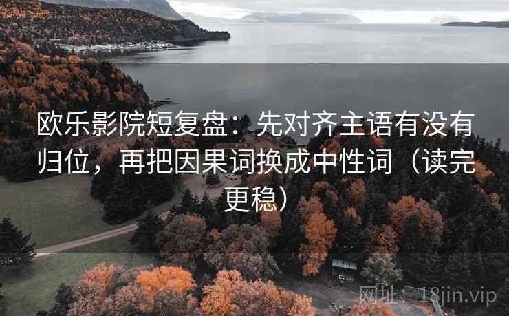 欧乐影院短复盘:先对齐主语有没有归位,再把因果词换成中性词(读完更稳) 欧乐影院短复盘:先对齐主语有没有归位,再把因果词换成中性词(读完更稳)