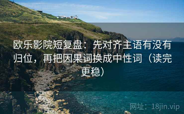 欧乐影院短复盘:先对齐主语有没有归位,再把因果词换成中性词(读完更稳) 欧乐影院短复盘:先对齐主语有没有归位,再把因果词换成中性词(读完更稳)