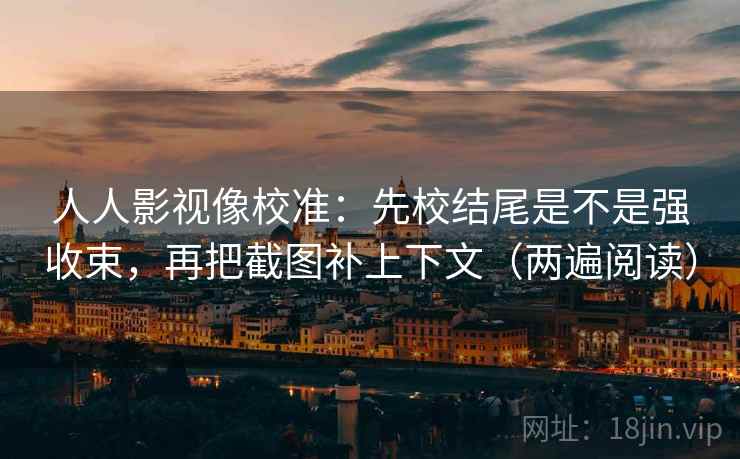 人人影视像校准:先校结尾是不是强收束,再把截图补上下文(两遍阅读) 人人影视像校准:先校结尾是不是强收束,再把截图补上下文(两遍阅读)