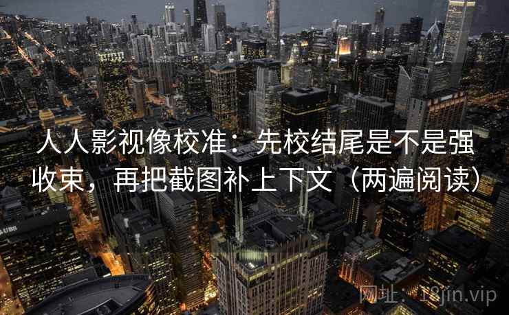 人人影视像校准:先校结尾是不是强收束,再把截图补上下文(两遍阅读) 人人影视像校准:先校结尾是不是强收束,再把截图补上下文(两遍阅读)