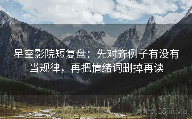 星空影院短复盘:先对齐例子有没有当规律,再把情绪词删掉再读 星空影院短复盘:先对齐例子有没有当规律,再把情绪词删掉再读