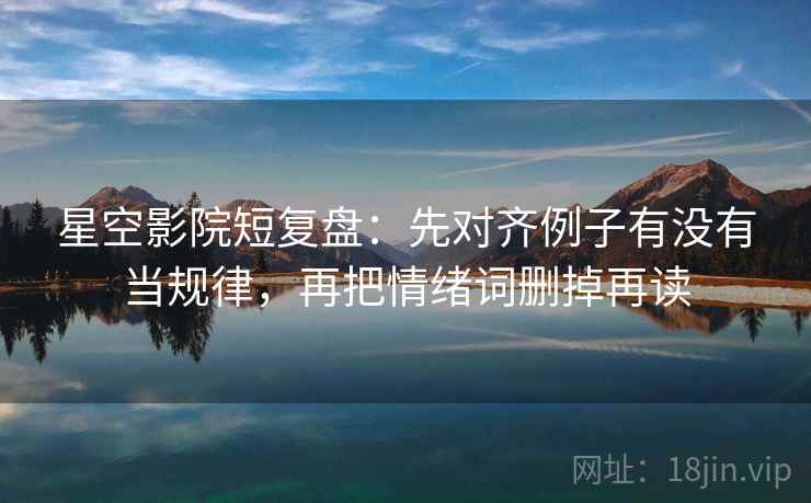 星空影院短复盘:先对齐例子有没有当规律,再把情绪词删掉再读 星空影院短复盘:先对齐例子有没有当规律,再把情绪词删掉再读
