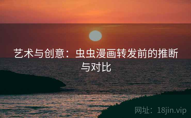 艺术与创意:虫虫漫画转发前的推断与对比 艺术与创意:虫虫漫画转发前的推断与对比