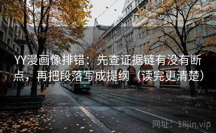 YY漫画像排错:先查证据链有没有断点,再把段落写成提纲(读完更清楚) YY漫画像排错:先查证据链有没有断点,再把段落写成提纲(读完更清楚)