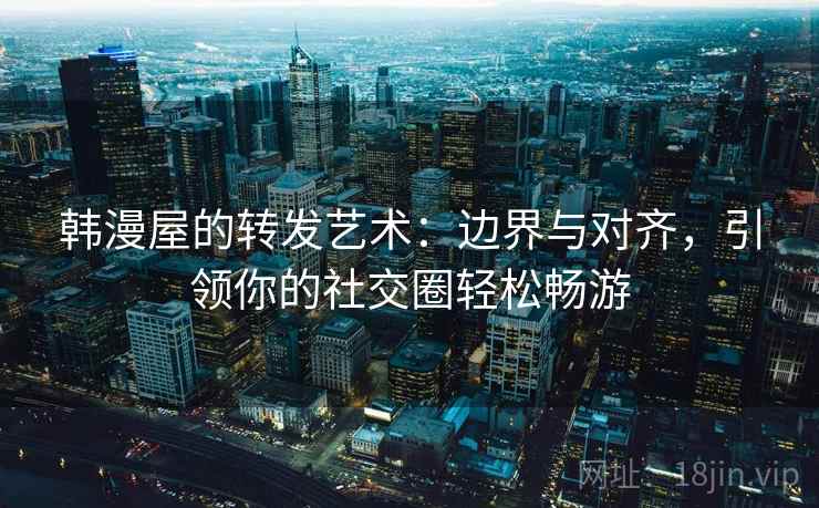 韩漫屋的转发艺术:边界与对齐,引领你的社交圈轻松畅游 韩漫屋的转发艺术:边界与对齐,引领你的社交圈轻松畅游