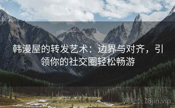 韩漫屋的转发艺术:边界与对齐,引领你的社交圈轻松畅游 韩漫屋的转发艺术:边界与对齐,引领你的社交圈轻松畅游