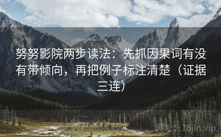 努努影院两步读法:先抓因果词有没有带倾向,再把例子标注清楚(证据三连) 努努影院两步读法:先抓因果词有没有带倾向,再把例子标注清楚(证据三连)