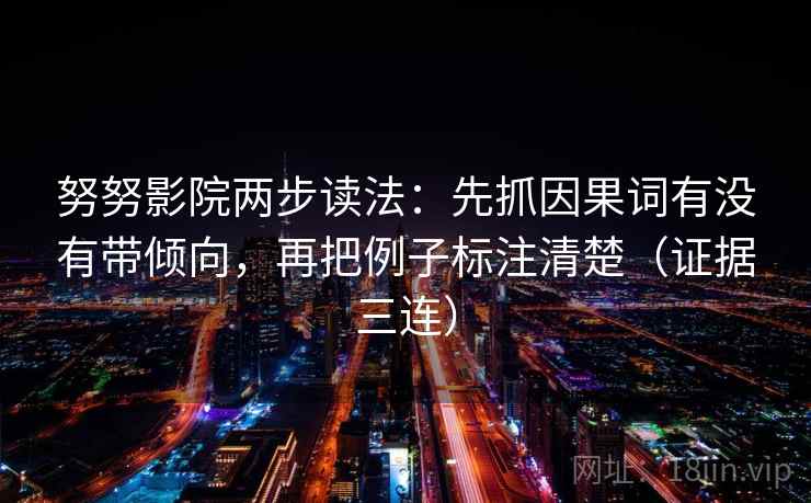 努努影院两步读法:先抓因果词有没有带倾向,再把例子标注清楚(证据三连) 努努影院两步读法:先抓因果词有没有带倾向,再把例子标注清楚(证据三连)