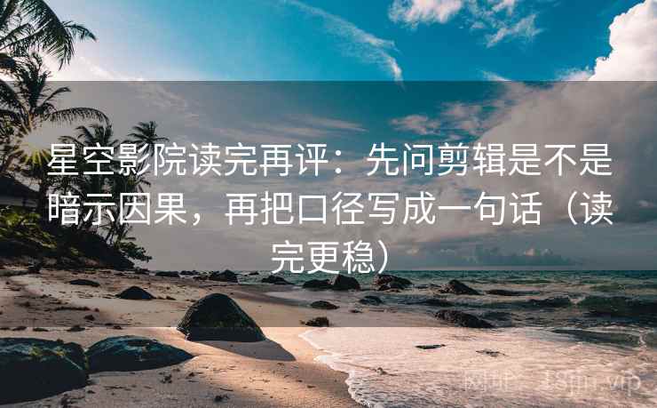 星空影院读完再评:先问剪辑是不是暗示因果,再把口径写成一句话(读完更稳) 星空影院读完再评:先问剪辑是不是暗示因果,再把口径写成一句话(读完更稳)