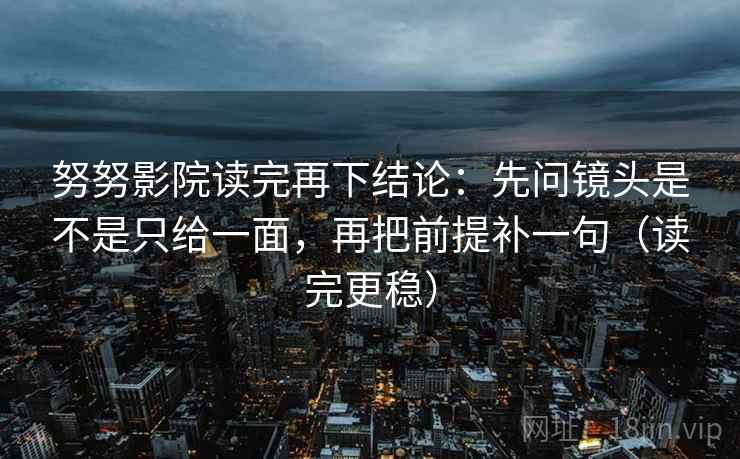 努努影院读完再下结论:先问镜头是不是只给一面,再把前提补一句(读完更稳) 努努影院读完再下结论:先问镜头是不是只给一面,再把前提补一句(读完更稳)