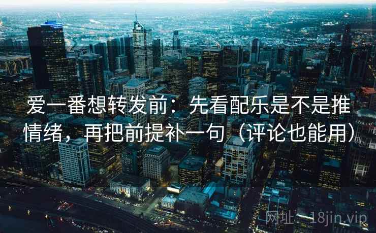 爱一番想转发前:先看配乐是不是推情绪,再把前提补一句(评论也能用) 爱一番想转发前:先看配乐是不是推情绪,再把前提补一句(评论也能用)