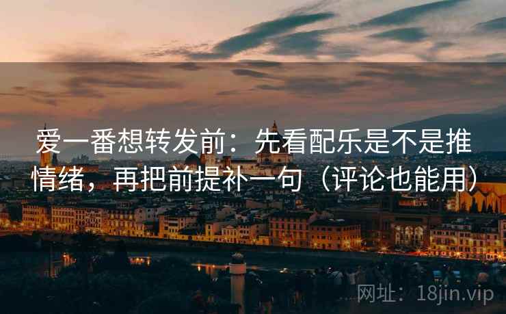 爱一番想转发前:先看配乐是不是推情绪,再把前提补一句(评论也能用) 爱一番想转发前:先看配乐是不是推情绪,再把前提补一句(评论也能用)