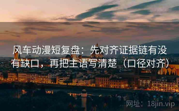 风车动漫短复盘:先对齐证据链有没有缺口,再把主语写清楚(口径对齐) 风车动漫短复盘:先对齐证据链有没有缺口,再把主语写清楚(口径对齐)