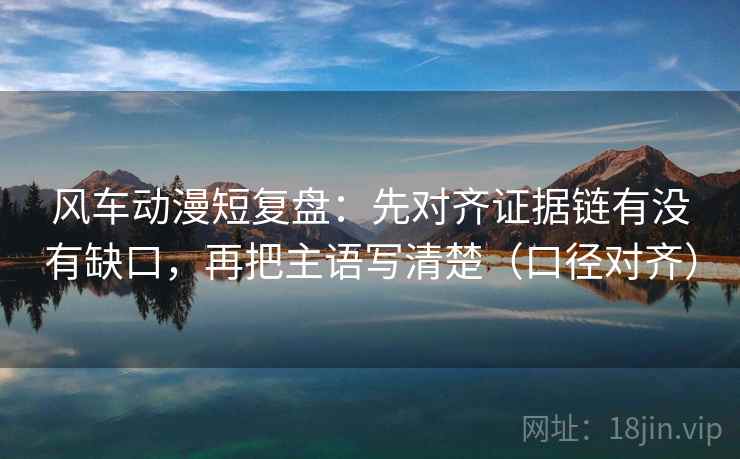 风车动漫短复盘:先对齐证据链有没有缺口,再把主语写清楚(口径对齐) 风车动漫短复盘:先对齐证据链有没有缺口,再把主语写清楚(口径对齐)