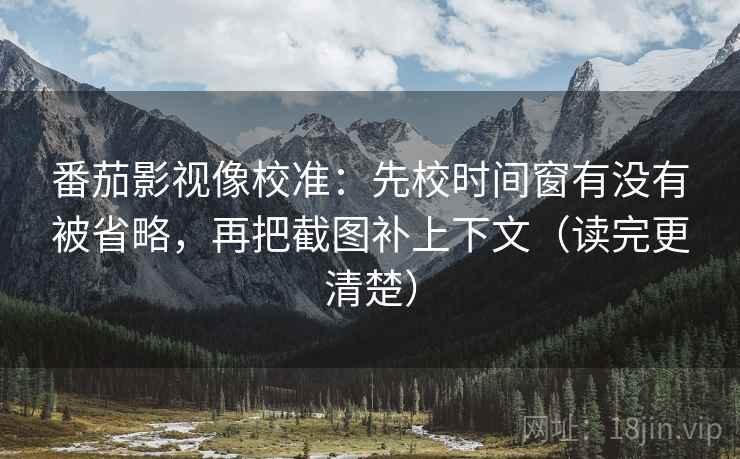 番茄影视像校准：先校时间窗有没有被省略，再把截图补上下文（读完更清楚）