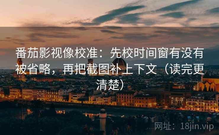 番茄影视像校准：先校时间窗有没有被省略，再把截图补上下文（读完更清楚）