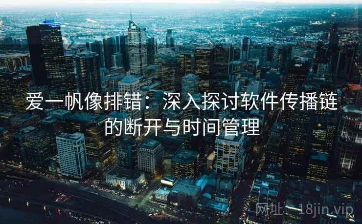 爱一帆像排错：深入探讨软件传播链的断开与时间管理