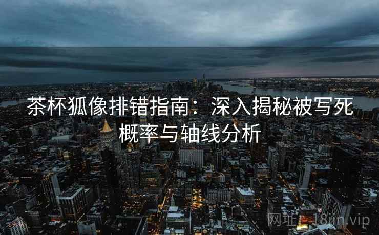 茶杯狐像排错指南：深入揭秘被写死概率与轴线分析