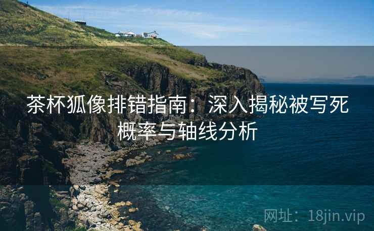 茶杯狐像排错指南：深入揭秘被写死概率与轴线分析
