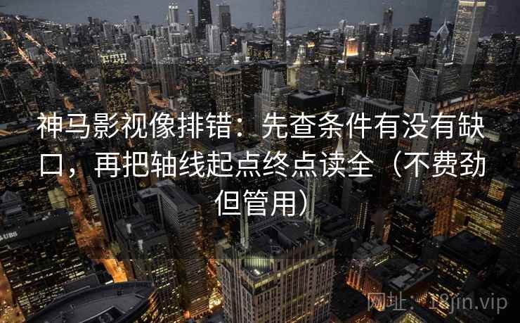 神马影视像排错：先查条件有没有缺口，再把轴线起点终点读全（不费劲但管用）