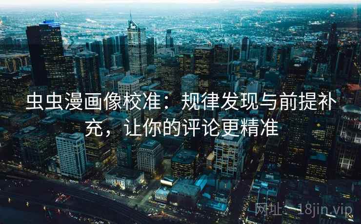 虫虫漫画像校准：规律发现与前提补充，让你的评论更精准