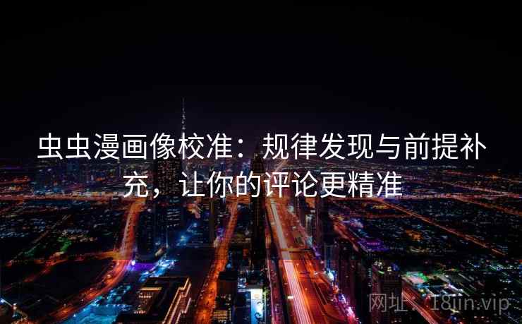 虫虫漫画像校准：规律发现与前提补充，让你的评论更精准