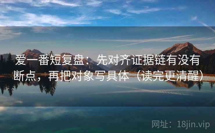 爱一番短复盘：先对齐证据链有没有断点，再把对象写具体（读完更清醒）