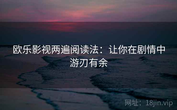 欧乐影视两遍阅读法：让你在剧情中游刃有余