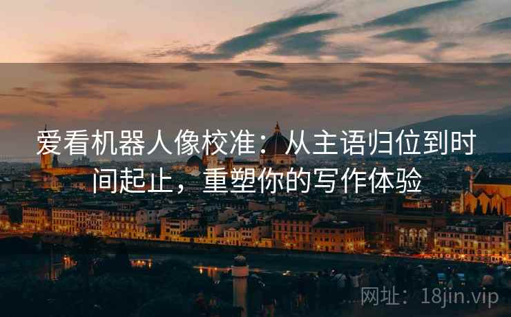 爱看机器人像校准：从主语归位到时间起止，重塑你的写作体验