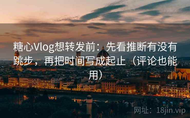 糖心Vlog想转发前：先看推断有没有跳步，再把时间写成起止（评论也能用）