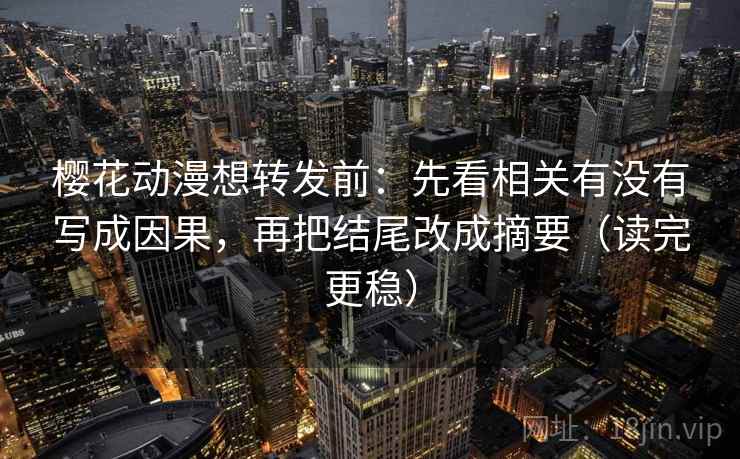 樱花动漫想转发前：先看相关有没有写成因果，再把结尾改成摘要（读完更稳）