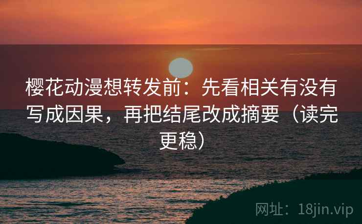 樱花动漫想转发前：先看相关有没有写成因果，再把结尾改成摘要（读完更稳）