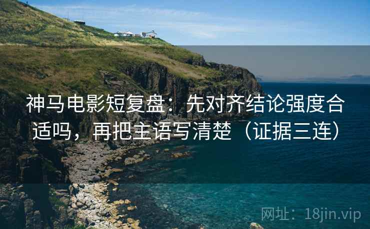 神马电影短复盘：先对齐结论强度合适吗，再把主语写清楚（证据三连）