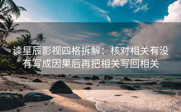 读星辰影视四格拆解：核对相关有没有写成因果后再把相关写回相关