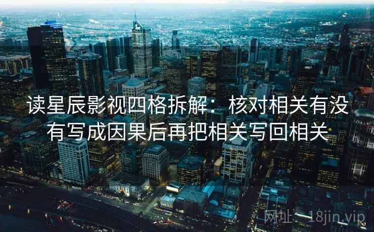 读星辰影视四格拆解：核对相关有没有写成因果后再把相关写回相关