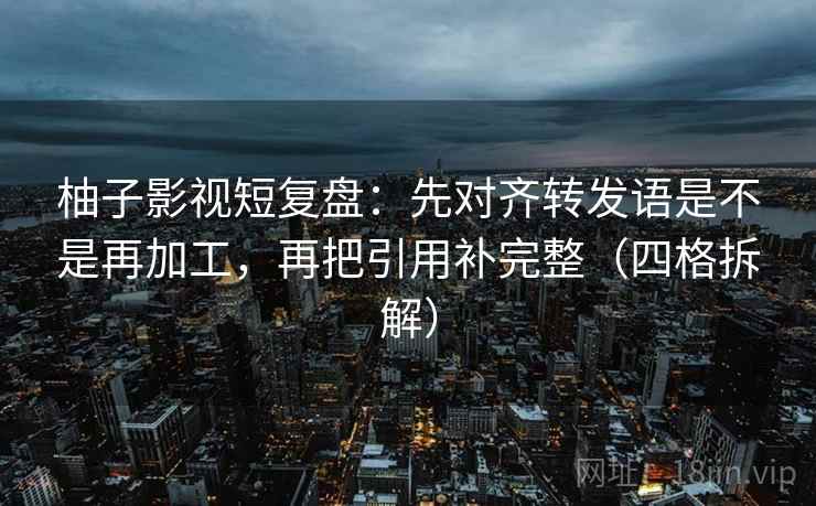 柚子影视短复盘：先对齐转发语是不是再加工，再把引用补完整（四格拆解）