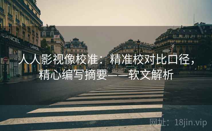 人人影视像校准：精准校对比口径，精心编写摘要——软文解析