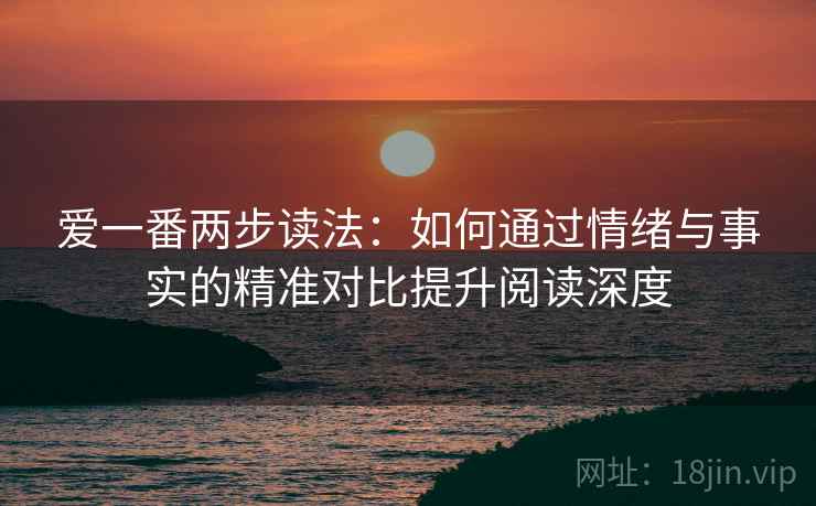 爱一番两步读法：如何通过情绪与事实的精准对比提升阅读深度