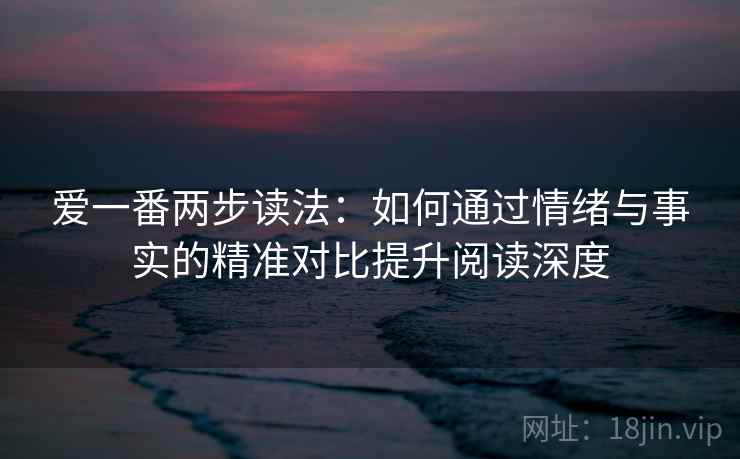 爱一番两步读法：如何通过情绪与事实的精准对比提升阅读深度