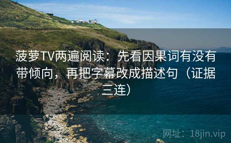 菠萝TV两遍阅读：先看因果词有没有带倾向，再把字幕改成描述句（证据三连）