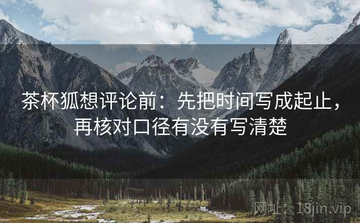 茶杯狐想评论前：先把时间写成起止，再核对口径有没有写清楚