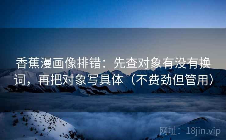 香蕉漫画像排错：先查对象有没有换词，再把对象写具体（不费劲但管用）