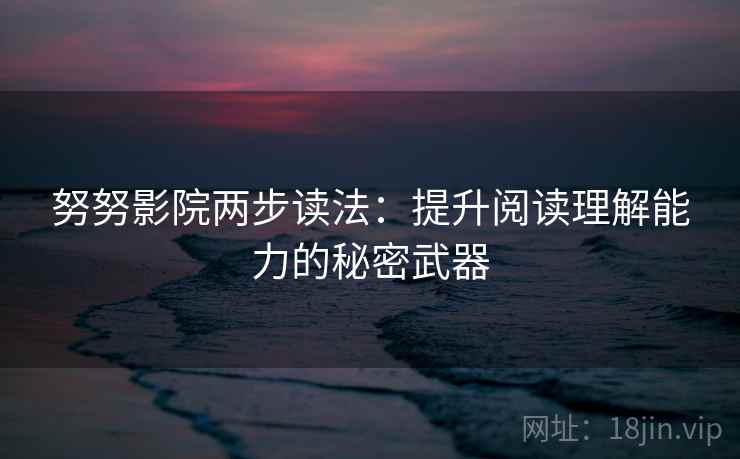 努努影院两步读法：提升阅读理解能力的秘密武器