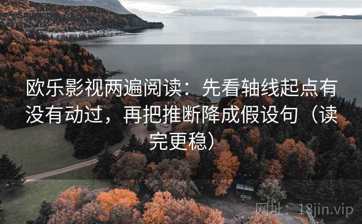 欧乐影视两遍阅读：先看轴线起点有没有动过，再把推断降成假设句（读完更稳）