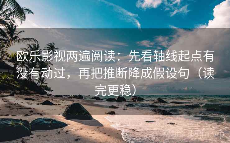 欧乐影视两遍阅读：先看轴线起点有没有动过，再把推断降成假设句（读完更稳）
