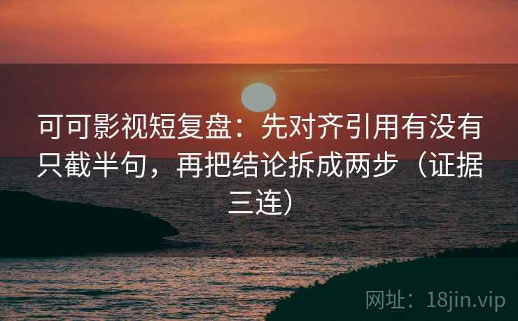 可可影视短复盘：先对齐引用有没有只截半句，再把结论拆成两步（证据三连）