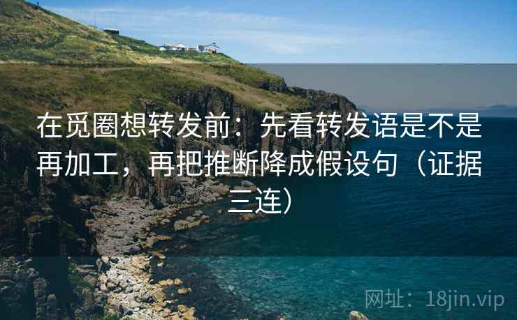 在觅圈想转发前：先看转发语是不是再加工，再把推断降成假设句（证据三连）