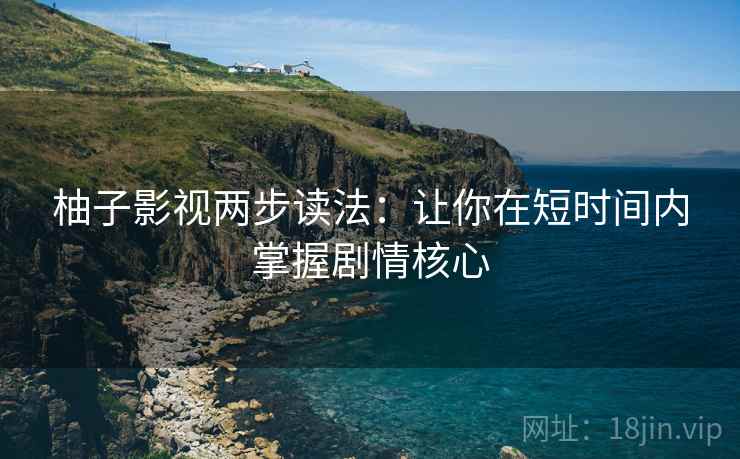 柚子影视两步读法：让你在短时间内掌握剧情核心