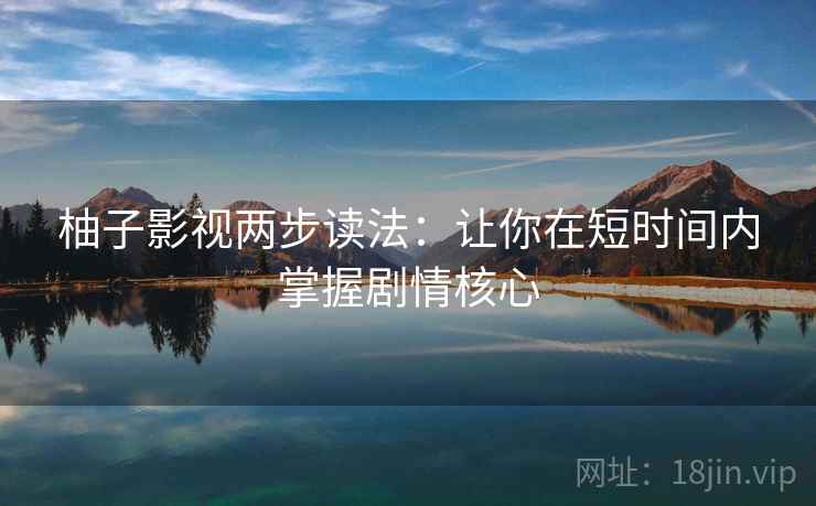柚子影视两步读法：让你在短时间内掌握剧情核心