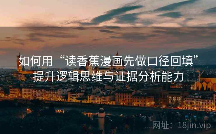 如何用“读香蕉漫画先做口径回填”提升逻辑思维与证据分析能力